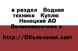  в раздел : Водная техника » Куплю . Ненецкий АО,Великовисочное с.